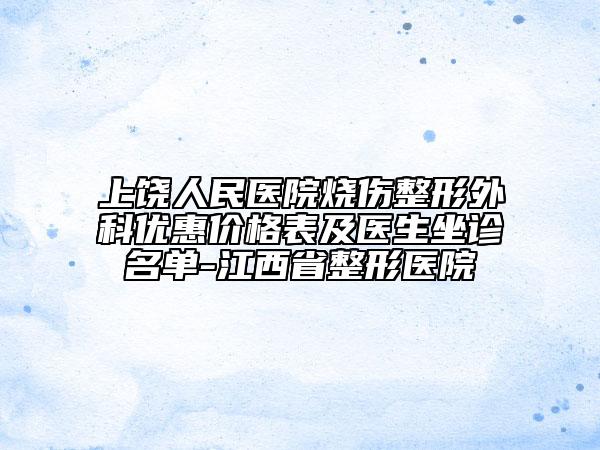 上饒人民醫(yī)院燒傷整形外科優(yōu)惠價格表及醫(yī)生坐診名單-江西省整形醫(yī)院