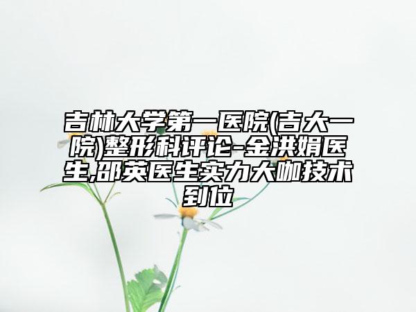 吉林大學(xué)第一醫(yī)院(吉大一院)整形科評(píng)論-金洪娟醫(yī)生,邵英醫(yī)生實(shí)力大咖技術(shù)到位