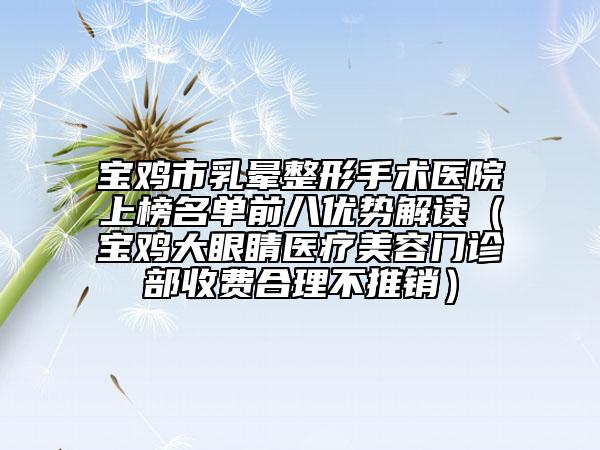 寶雞市乳暈整形手術醫(yī)院上榜名單前八優(yōu)勢解讀（寶雞大眼睛醫(yī)療美容門診部收費合理不推銷）