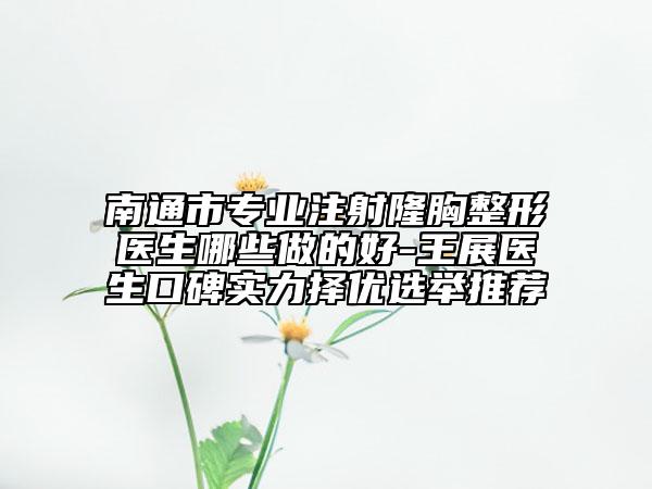 南通市專業(yè)注射隆胸整形醫(yī)生哪些做的好-王展醫(yī)生口碑實力擇優(yōu)選舉推薦