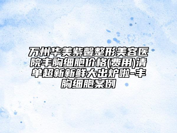 萬州華美紫馨整形美容醫(yī)院豐胸細(xì)胞價(jià)格(費(fèi)用)清單超新新鮮大出爐啦-豐胸細(xì)胞案例