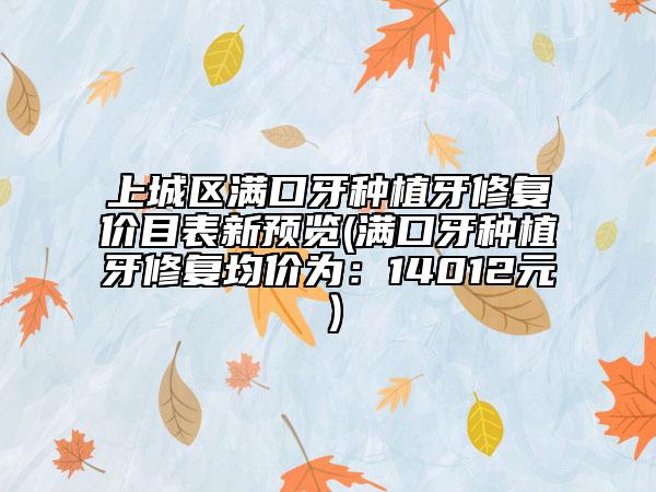 上城區(qū)滿(mǎn)口牙種植牙修復(fù)價(jià)目表新預(yù)覽(滿(mǎn)口牙種植牙修復(fù)均價(jià)為：14012元）