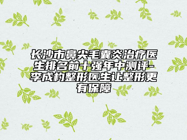 長(zhǎng)沙市鼻尖毛囊炎治療醫(yī)生排名前十強(qiáng)年中測(cè)評(píng)-李成杓整形醫(yī)生讓整形更有保障