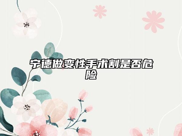 寧德做變性手術(shù)割是否危險