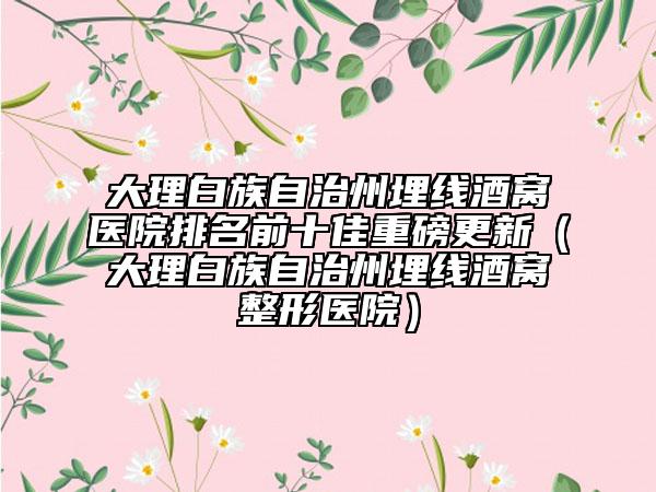大理白族自治州埋線酒窩醫(yī)院排名前十佳重磅更新（大理白族自治州埋線酒窩整形醫(yī)院）