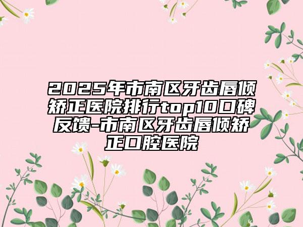 2025年市南區(qū)牙齒唇傾矯正醫(yī)院排行top10口碑反饋-市南區(qū)牙齒唇傾矯正口腔醫(yī)院