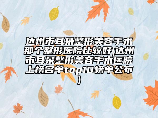 達州市耳朵整形美容手術(shù)那個整形醫(yī)院比較好(達州市耳朵整形美容手術(shù)醫(yī)院上榜名單top10榜單公布)