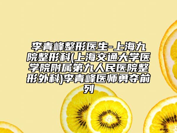 李青峰整形醫(yī)生-上海九院整形科(上海交通大學(xué)醫(yī)學(xué)院附屬第九人民醫(yī)院整形外科)李青峰醫(yī)師勇奪前列