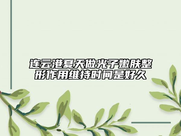 連云港夏天做光子嫩膚整形作用維持時(shí)間是好久