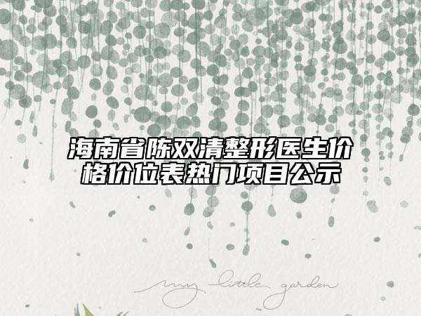 海南省陳雙清整形醫(yī)生價格價位表熱門項目公示