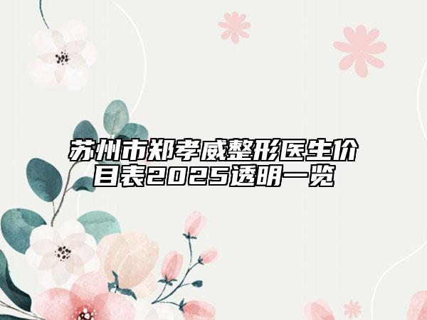 蘇州市鄭孝威整形醫(yī)生價(jià)目表2025透明一覽
