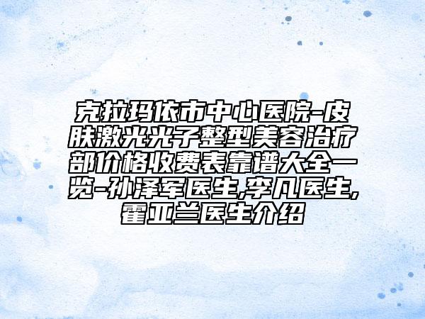 克拉瑪依市中心醫(yī)院-皮膚激光光子整型美容治療部?jī)r(jià)格收費(fèi)表靠譜大全一覽-孫澤軍醫(yī)生,李凡醫(yī)生,霍亞蘭醫(yī)生介紹