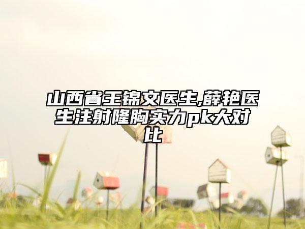 山西省王錦文醫(yī)生,薛艷醫(yī)生注射隆胸實(shí)力pk大對比