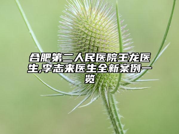 合肥第二人民醫(yī)院王龍醫(yī)生,李志來醫(yī)生全新案例一覽