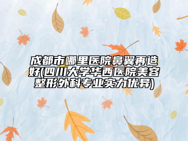 成都市哪里醫(yī)院鼻翼再造好(四川大學(xué)華西醫(yī)院美容整形外科專業(yè)實(shí)力優(yōu)異)