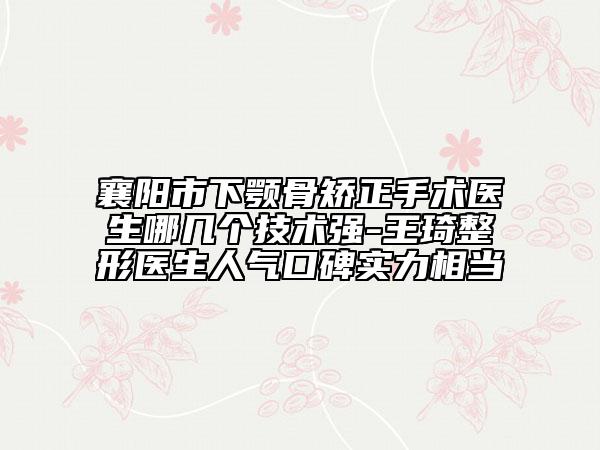 襄陽市下顎骨矯正手術醫(yī)生哪幾個技術強-王琦整形醫(yī)生人氣口碑實力相當