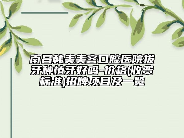 南昌韓美美容口腔醫(yī)院拔牙種植牙好嗎-價(jià)格(收費(fèi)標(biāo)準(zhǔn))招牌項(xiàng)目及一覽