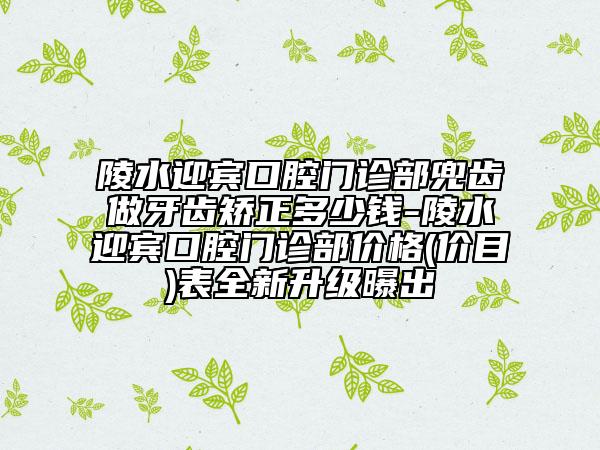 陵水迎賓口腔門診部兜齒做牙齒矯正多少錢-陵水迎賓口腔門診部?jī)r(jià)格(價(jià)目)表全新升級(jí)曝出