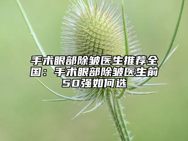 手術(shù)眼部除皺醫(yī)生推薦全國：手術(shù)眼部除皺醫(yī)生前50強(qiáng)如何選