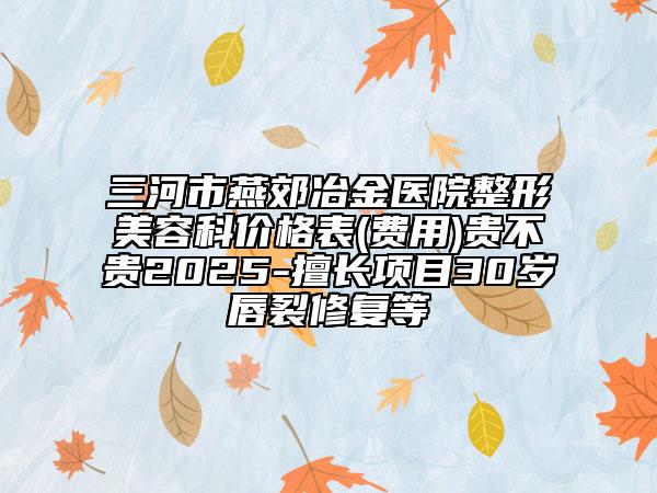 三河市燕郊冶金醫(yī)院整形美容科價格表(費用)貴不貴2025-擅長項目30歲唇裂修復等