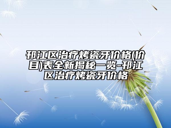 邗江區(qū)治療烤瓷牙價格(價目)表全新揭秘一覽-邗江區(qū)治療烤瓷牙價格