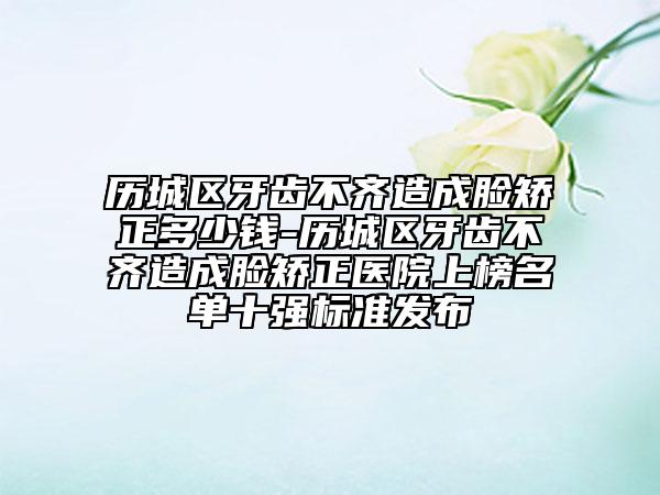 歷城區(qū)牙齒不齊造成臉矯正多少錢(qián)-歷城區(qū)牙齒不齊造成臉矯正醫(yī)院上榜名單十強(qiáng)標(biāo)準(zhǔn)發(fā)布