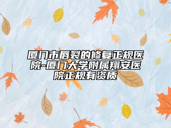廈門市唇裂的修復(fù)正規(guī)醫(yī)院-廈門大學(xué)附屬翔安醫(yī)院正規(guī)有資質(zhì)