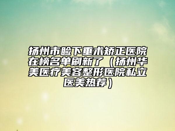 揚(yáng)州市瞼下垂術(shù)矯正醫(yī)院在榜名單刷新了（揚(yáng)州華美醫(yī)療美容整形醫(yī)院私立醫(yī)美熱薦）