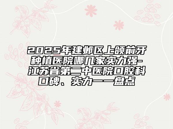 2025年建鄴區(qū)上頜前牙種植醫(yī)院哪幾家實(shí)力強(qiáng)-江蘇省第二中醫(yī)院口腔科口碑、實(shí)力一一盤(pán)點(diǎn)