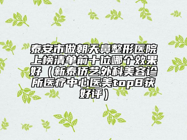 泰安市做朝天鼻整形醫(yī)院上榜清單前十位哪個效果好（新泰僑藝外科美容診所醫(yī)療中心醫(yī)美top8獲好評）