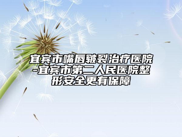 宜賓市嘴唇皸裂治療醫(yī)院-宜賓市第二人民醫(yī)院整形安全更有保障