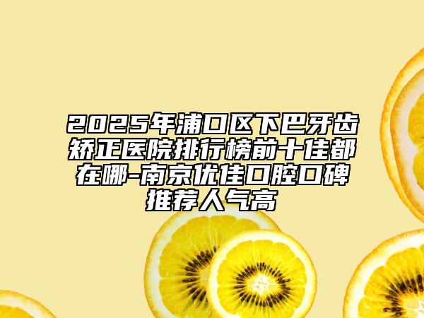 2025年浦口區(qū)下巴牙齒矯正醫(yī)院排行榜前十佳都在哪-南京優(yōu)佳口腔口碑推薦人氣高