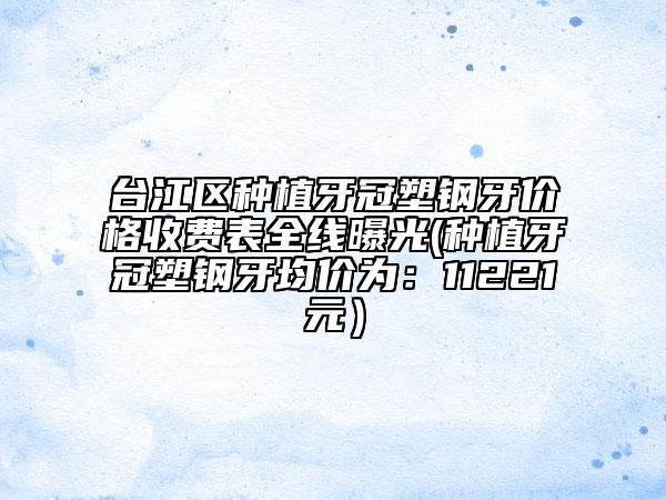 臺江區(qū)種植牙冠塑鋼牙價格收費表全線曝光(種植牙冠塑鋼牙均價為：11221元）