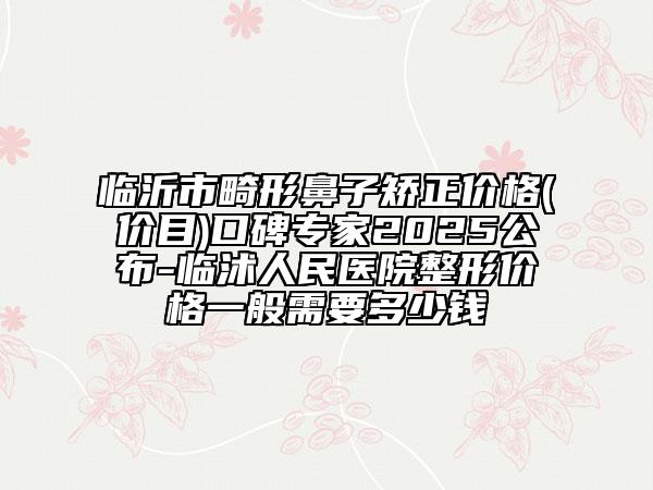 臨沂市畸形鼻子矯正價(jià)格(價(jià)目)口碑專家2025公布-臨沭人民醫(yī)院整形價(jià)格一般需要多少錢