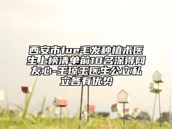 西安市fue毛發(fā)種植術醫(yī)生上榜清單前10名深得網友心-王瓊玉醫(yī)生公立私立各有優(yōu)勢