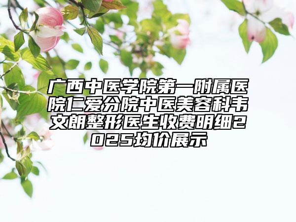 廣西中醫(yī)學(xué)院第一附屬醫(yī)院仁愛(ài)分院中醫(yī)美容科韋文朗整形醫(yī)生收費(fèi)明細(xì)2025均價(jià)展示