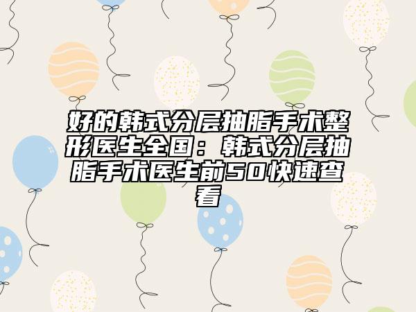 好的韓式分層抽脂手術(shù)整形醫(yī)生全國(guó)：韓式分層抽脂手術(shù)醫(yī)生前50快速查看
