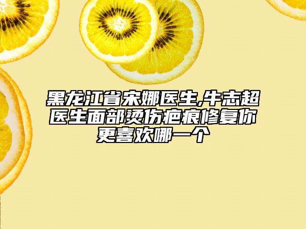 黑龍江省宋娜醫(yī)生,牛志超醫(yī)生面部燙傷疤痕修復(fù)你更喜歡哪一個