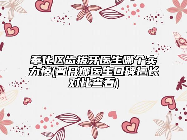 奉化區(qū)齒拔牙醫(yī)生哪個(gè)實(shí)力棒(曹丹娜醫(yī)生口碑擅長(zhǎng)對(duì)比查看)