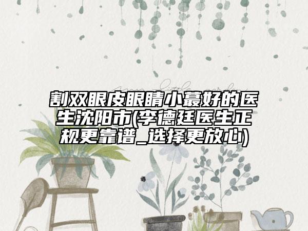 割雙眼皮眼睛小蕞好的醫(yī)生沈陽(yáng)市(李德廷醫(yī)生正規(guī)更靠譜_選擇更放心)