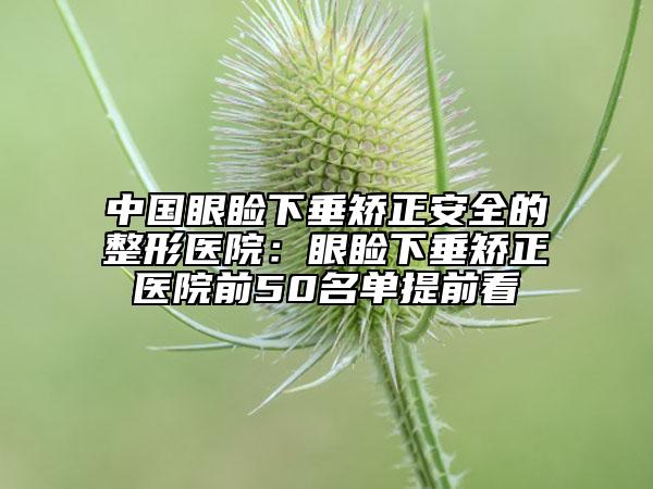 中國眼瞼下垂矯正安全的整形醫(yī)院：眼瞼下垂矯正醫(yī)院前50名單提前看