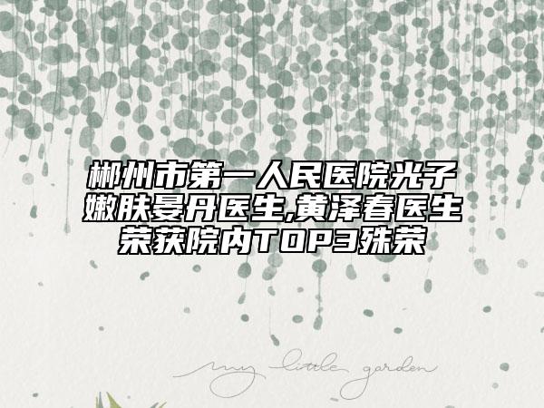 郴州市第一人民醫(yī)院光子嫩膚晏丹醫(yī)生,黃澤春醫(yī)生榮獲院內TOP3殊榮