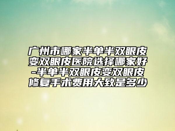 廣州市哪家半單半雙眼皮變雙眼皮醫(yī)院選擇哪家好-半單半雙眼皮變雙眼皮修復(fù)手術(shù)費(fèi)用大致是多少