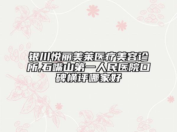 銀川悅麗美萊醫(yī)療美容診所,石嘴山第一人民醫(yī)院口碑橫評哪家好