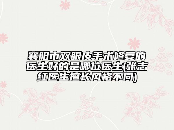 襄陽市雙眼皮手術(shù)修復(fù)的醫(yī)生好的是哪位醫(yī)生(張志紅醫(yī)生擅長風格不同)
