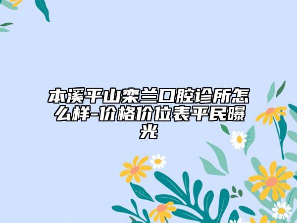本溪平山欒蘭口腔診所怎么樣-價(jià)格價(jià)位表平民曝光