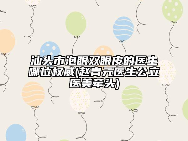 汕頭市泡眼雙眼皮的醫(yī)生哪位權(quán)威(趙胄元醫(yī)生公立醫(yī)美牽頭)