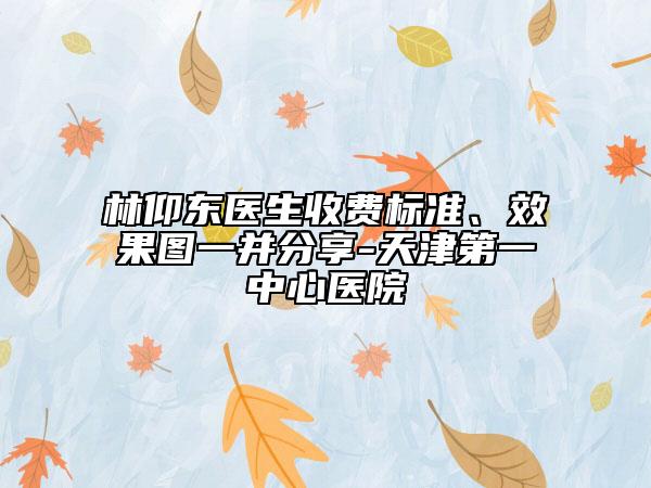 林仰東醫(yī)生收費(fèi)標(biāo)準(zhǔn)、效果圖一并分享-天津第一中心醫(yī)院