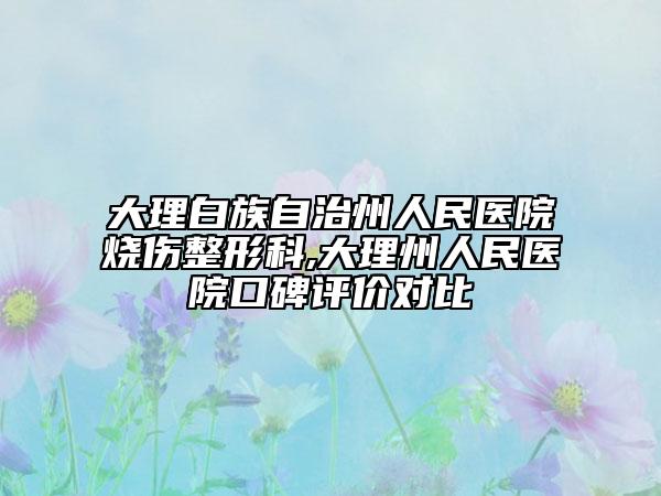 大理白族自治州人民醫(yī)院燒傷整形科,大理州人民醫(yī)院口碑評(píng)價(jià)對(duì)比