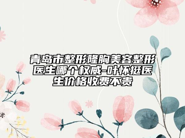 青島市整形隆胸美容整形醫(yī)生哪個權威-葉懷挺醫(yī)生價格收費不貴